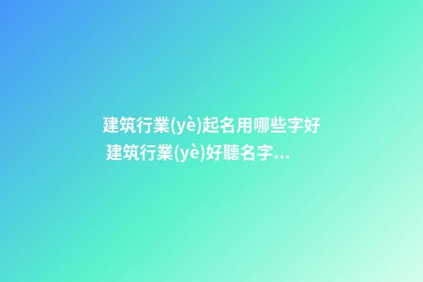 建筑行業(yè)起名用哪些字好 建筑行業(yè)好聽名字-名學(xué)網(wǎng)